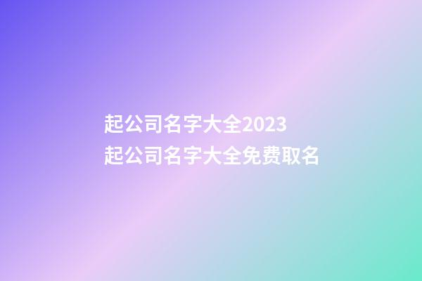 起公司名字大全2023 起公司名字大全免费取名-第1张-公司起名-玄机派
